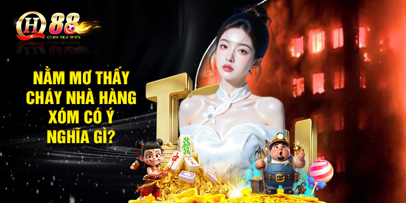 Nằm mơ thấy cháy nhà hàng xóm có ý nghĩa gì?