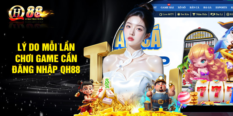 Lý do mỗi lần chơi game cần đăng nhập QH88